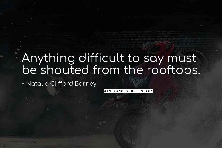 Natalie Clifford Barney Quotes: Anything difficult to say must be shouted from the rooftops.