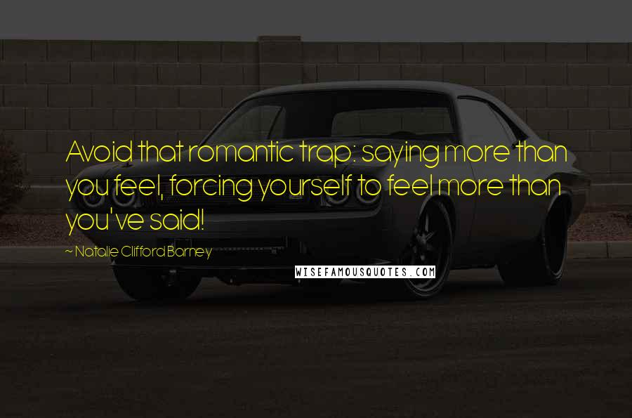 Natalie Clifford Barney Quotes: Avoid that romantic trap: saying more than you feel, forcing yourself to feel more than you've said!
