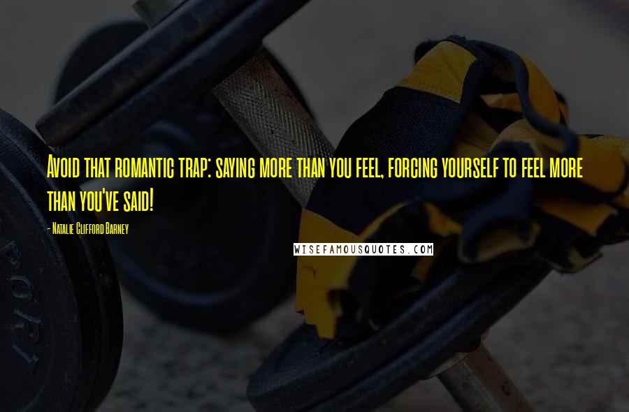 Natalie Clifford Barney Quotes: Avoid that romantic trap: saying more than you feel, forcing yourself to feel more than you've said!
