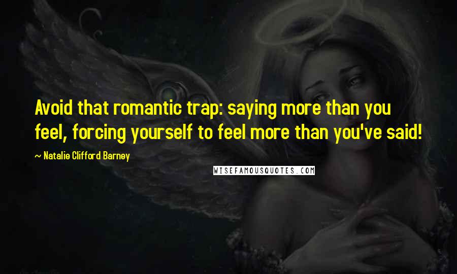 Natalie Clifford Barney Quotes: Avoid that romantic trap: saying more than you feel, forcing yourself to feel more than you've said!