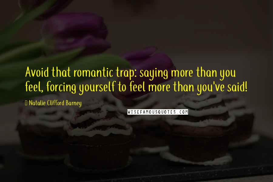 Natalie Clifford Barney Quotes: Avoid that romantic trap: saying more than you feel, forcing yourself to feel more than you've said!