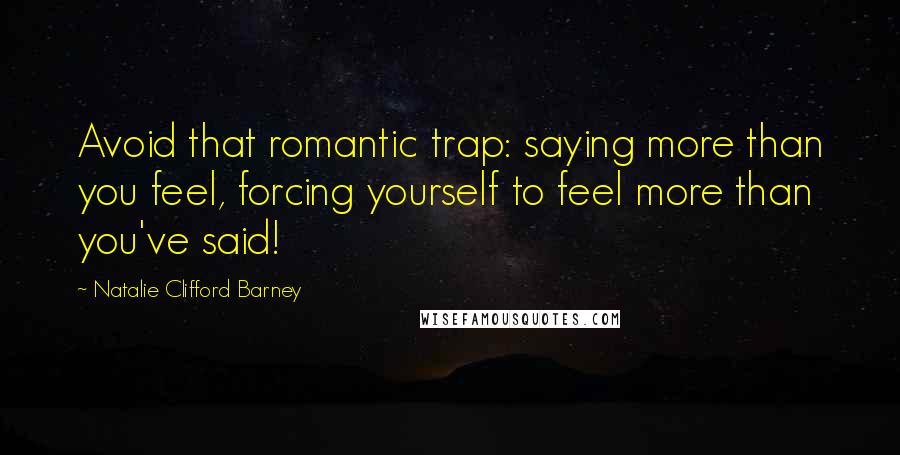 Natalie Clifford Barney Quotes: Avoid that romantic trap: saying more than you feel, forcing yourself to feel more than you've said!