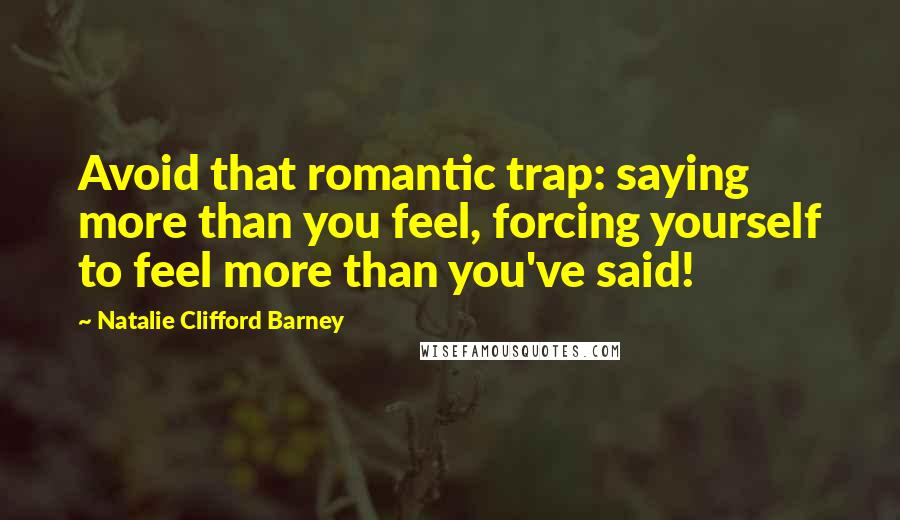 Natalie Clifford Barney Quotes: Avoid that romantic trap: saying more than you feel, forcing yourself to feel more than you've said!