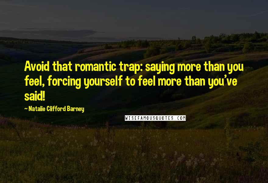 Natalie Clifford Barney Quotes: Avoid that romantic trap: saying more than you feel, forcing yourself to feel more than you've said!