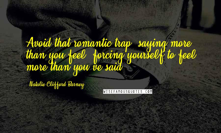 Natalie Clifford Barney Quotes: Avoid that romantic trap: saying more than you feel, forcing yourself to feel more than you've said!