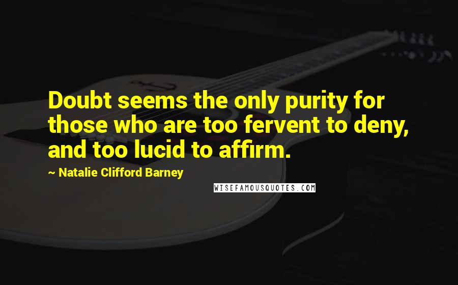 Natalie Clifford Barney Quotes: Doubt seems the only purity for those who are too fervent to deny, and too lucid to affirm.