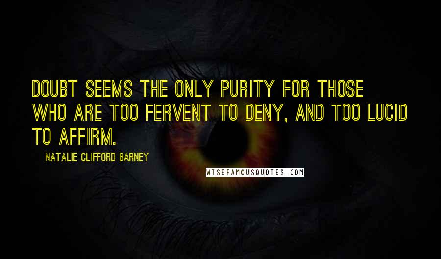 Natalie Clifford Barney Quotes: Doubt seems the only purity for those who are too fervent to deny, and too lucid to affirm.