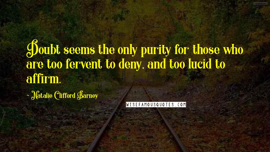 Natalie Clifford Barney Quotes: Doubt seems the only purity for those who are too fervent to deny, and too lucid to affirm.