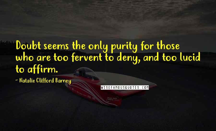 Natalie Clifford Barney Quotes: Doubt seems the only purity for those who are too fervent to deny, and too lucid to affirm.