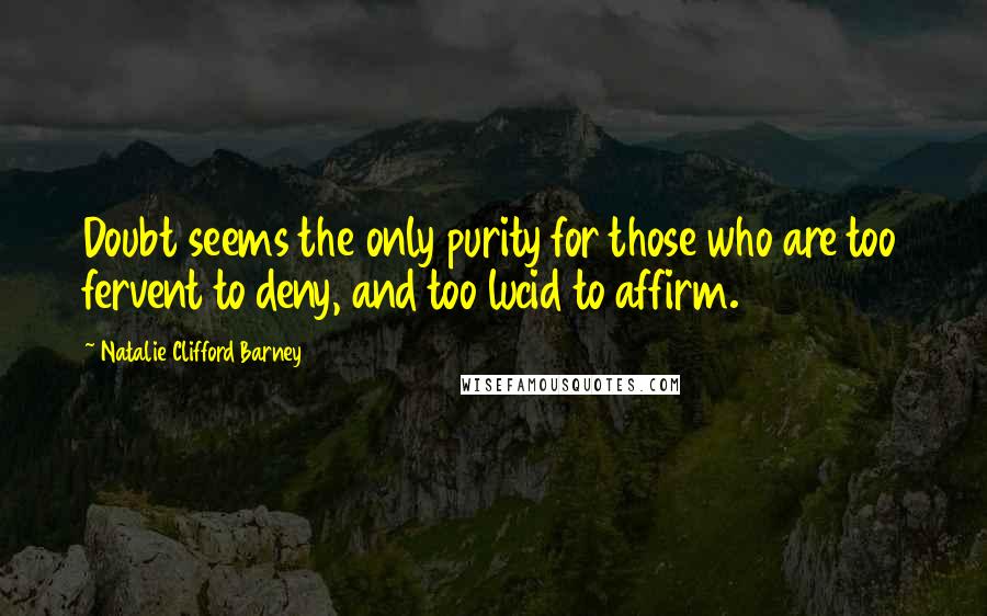 Natalie Clifford Barney Quotes: Doubt seems the only purity for those who are too fervent to deny, and too lucid to affirm.