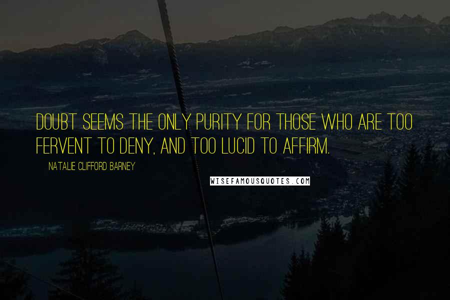 Natalie Clifford Barney Quotes: Doubt seems the only purity for those who are too fervent to deny, and too lucid to affirm.