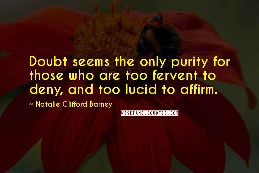 Natalie Clifford Barney Quotes: Doubt seems the only purity for those who are too fervent to deny, and too lucid to affirm.