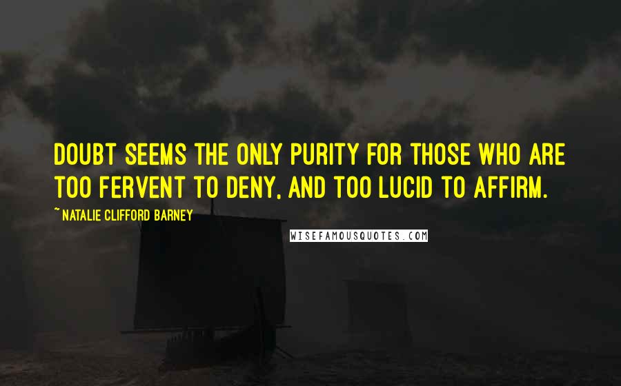 Natalie Clifford Barney Quotes: Doubt seems the only purity for those who are too fervent to deny, and too lucid to affirm.