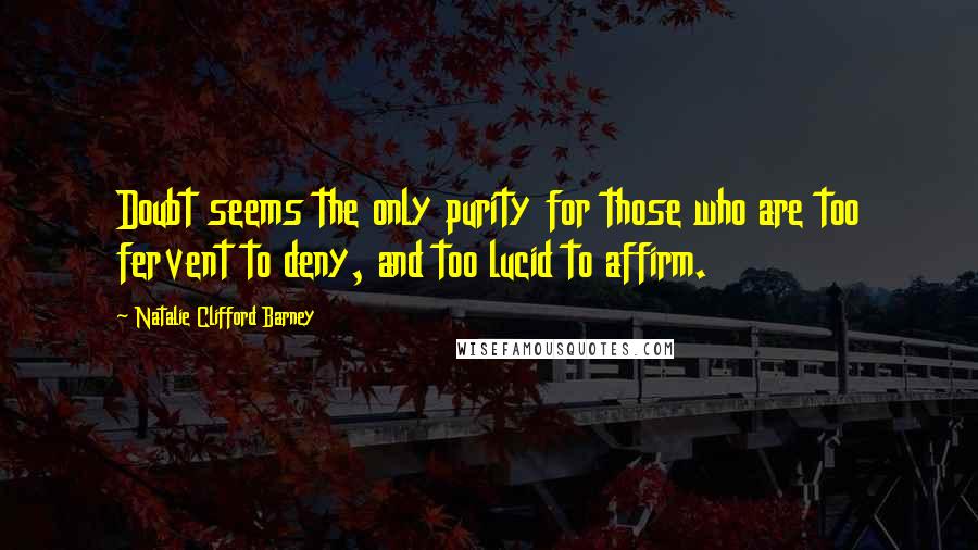 Natalie Clifford Barney Quotes: Doubt seems the only purity for those who are too fervent to deny, and too lucid to affirm.