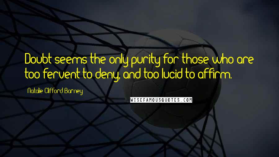 Natalie Clifford Barney Quotes: Doubt seems the only purity for those who are too fervent to deny, and too lucid to affirm.