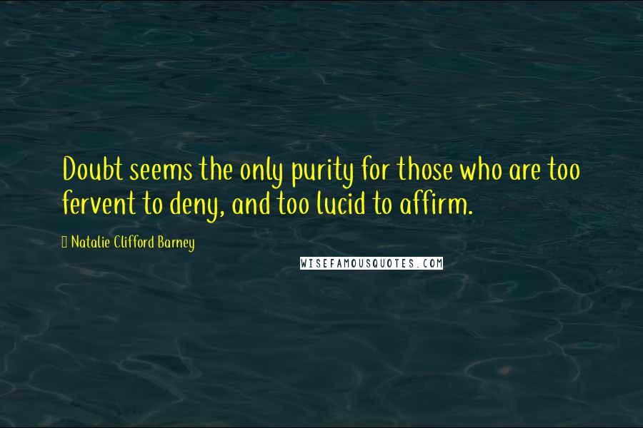 Natalie Clifford Barney Quotes: Doubt seems the only purity for those who are too fervent to deny, and too lucid to affirm.