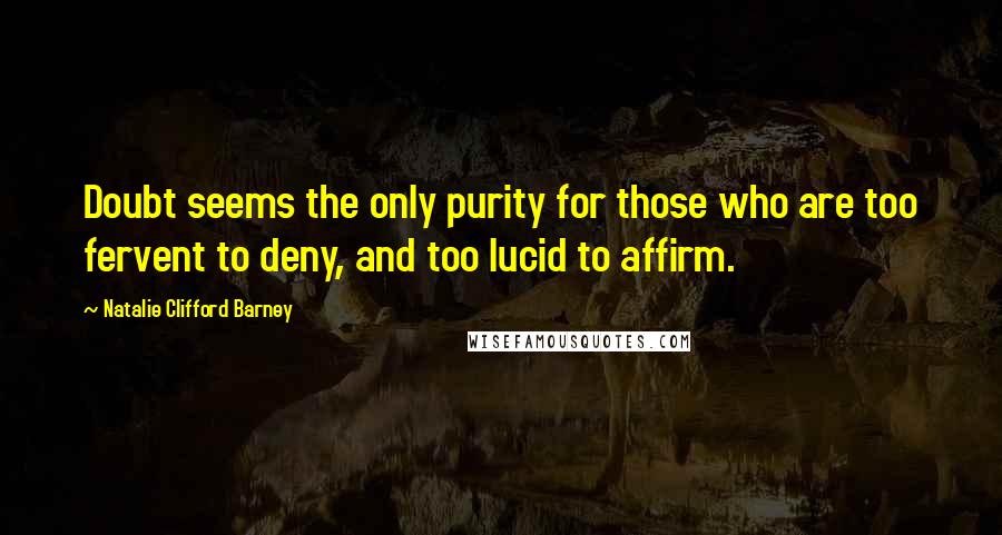 Natalie Clifford Barney Quotes: Doubt seems the only purity for those who are too fervent to deny, and too lucid to affirm.