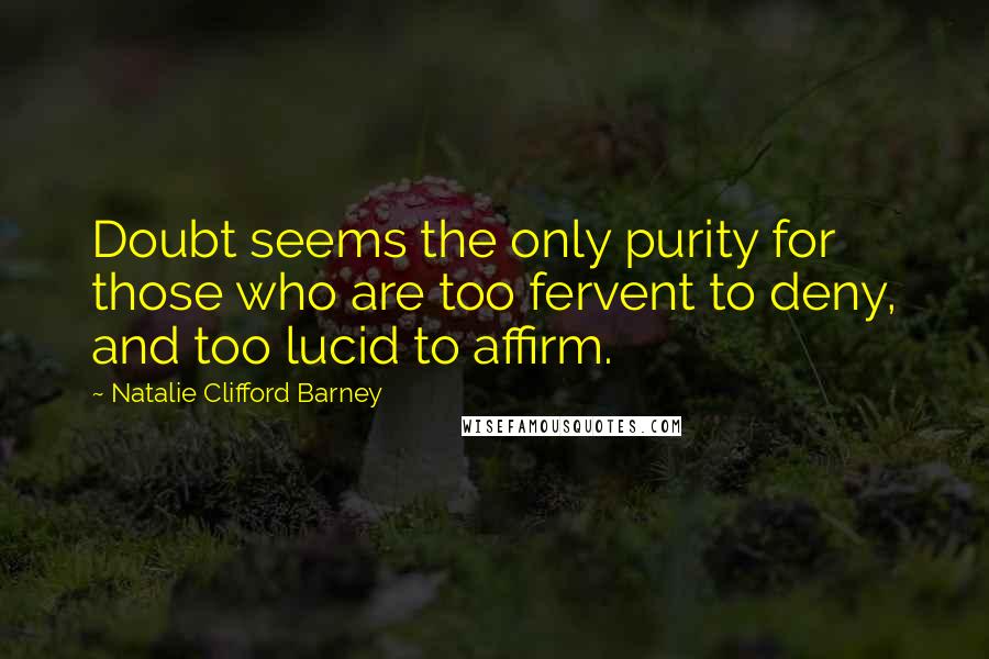 Natalie Clifford Barney Quotes: Doubt seems the only purity for those who are too fervent to deny, and too lucid to affirm.