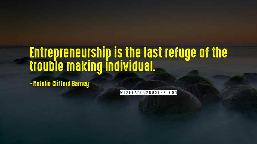 Natalie Clifford Barney Quotes: Entrepreneurship is the last refuge of the trouble making individual.