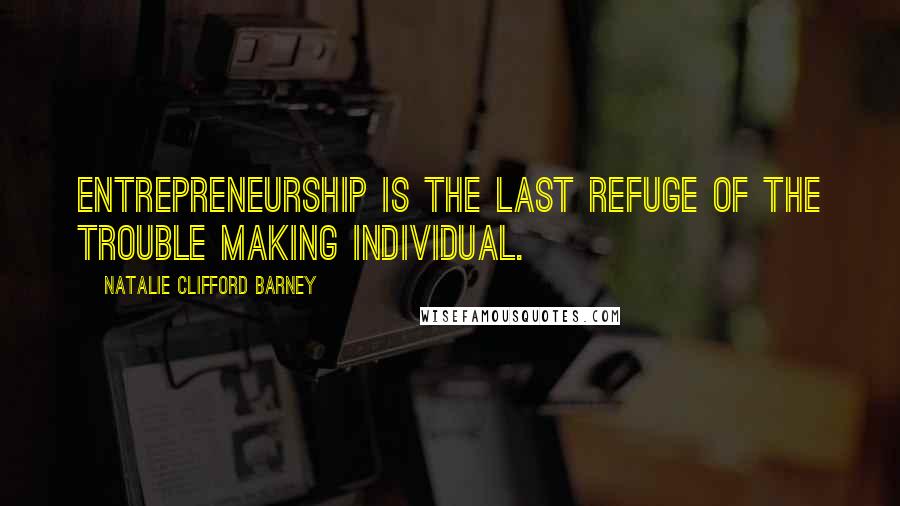 Natalie Clifford Barney Quotes: Entrepreneurship is the last refuge of the trouble making individual.