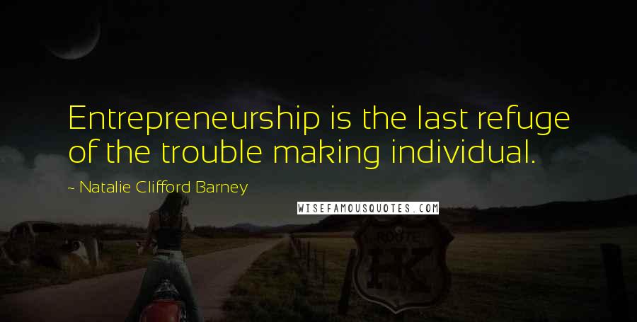 Natalie Clifford Barney Quotes: Entrepreneurship is the last refuge of the trouble making individual.