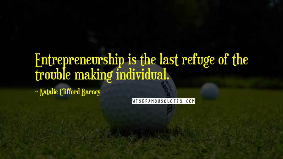 Natalie Clifford Barney Quotes: Entrepreneurship is the last refuge of the trouble making individual.