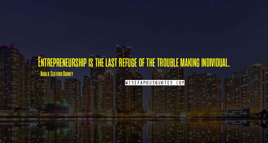 Natalie Clifford Barney Quotes: Entrepreneurship is the last refuge of the trouble making individual.
