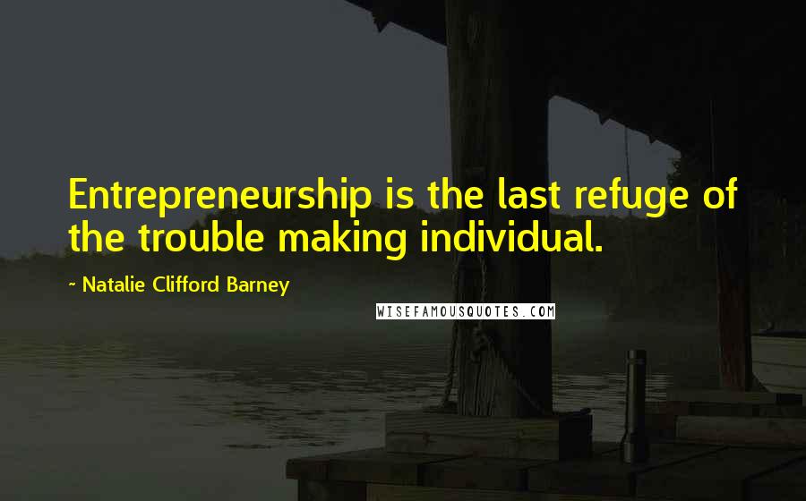 Natalie Clifford Barney Quotes: Entrepreneurship is the last refuge of the trouble making individual.