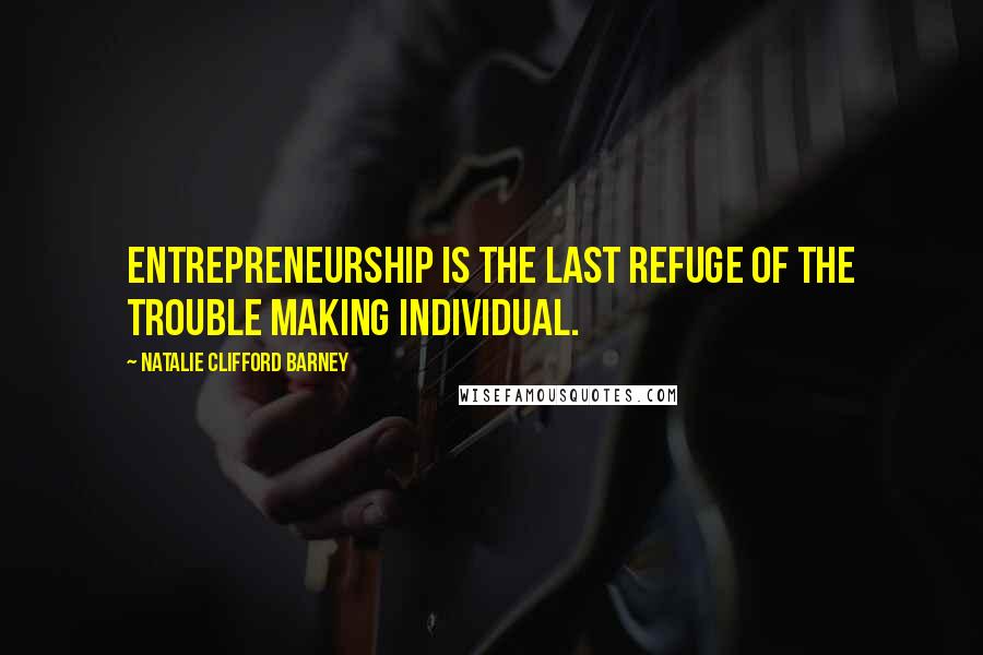 Natalie Clifford Barney Quotes: Entrepreneurship is the last refuge of the trouble making individual.