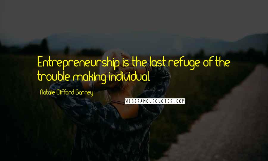 Natalie Clifford Barney Quotes: Entrepreneurship is the last refuge of the trouble making individual.