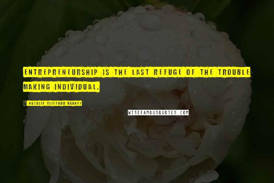 Natalie Clifford Barney Quotes: Entrepreneurship is the last refuge of the trouble making individual.