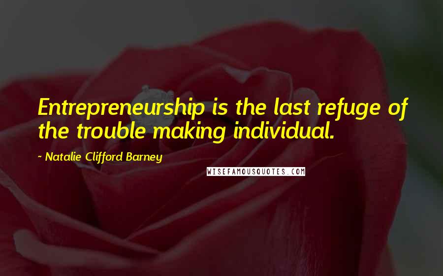 Natalie Clifford Barney Quotes: Entrepreneurship is the last refuge of the trouble making individual.