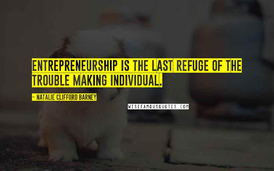 Natalie Clifford Barney Quotes: Entrepreneurship is the last refuge of the trouble making individual.