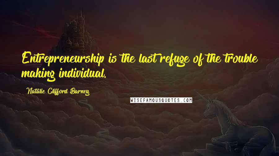 Natalie Clifford Barney Quotes: Entrepreneurship is the last refuge of the trouble making individual.