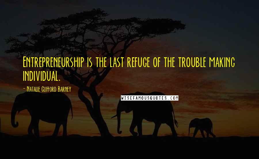 Natalie Clifford Barney Quotes: Entrepreneurship is the last refuge of the trouble making individual.