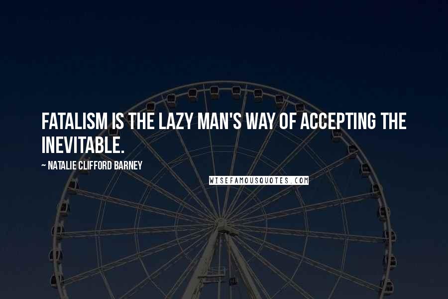 Natalie Clifford Barney Quotes: Fatalism is the lazy man's way of accepting the inevitable.