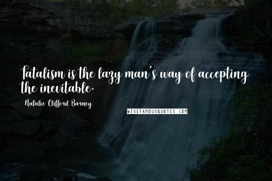 Natalie Clifford Barney Quotes: Fatalism is the lazy man's way of accepting the inevitable.