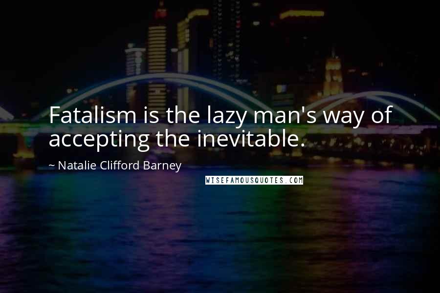 Natalie Clifford Barney Quotes: Fatalism is the lazy man's way of accepting the inevitable.