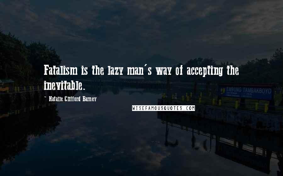 Natalie Clifford Barney Quotes: Fatalism is the lazy man's way of accepting the inevitable.