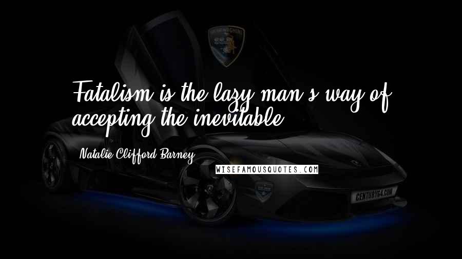 Natalie Clifford Barney Quotes: Fatalism is the lazy man's way of accepting the inevitable.