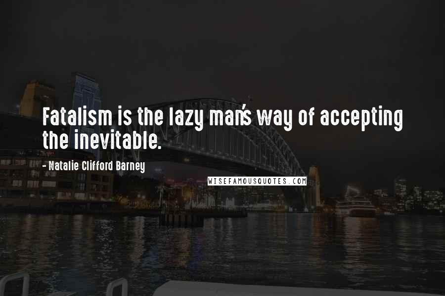 Natalie Clifford Barney Quotes: Fatalism is the lazy man's way of accepting the inevitable.