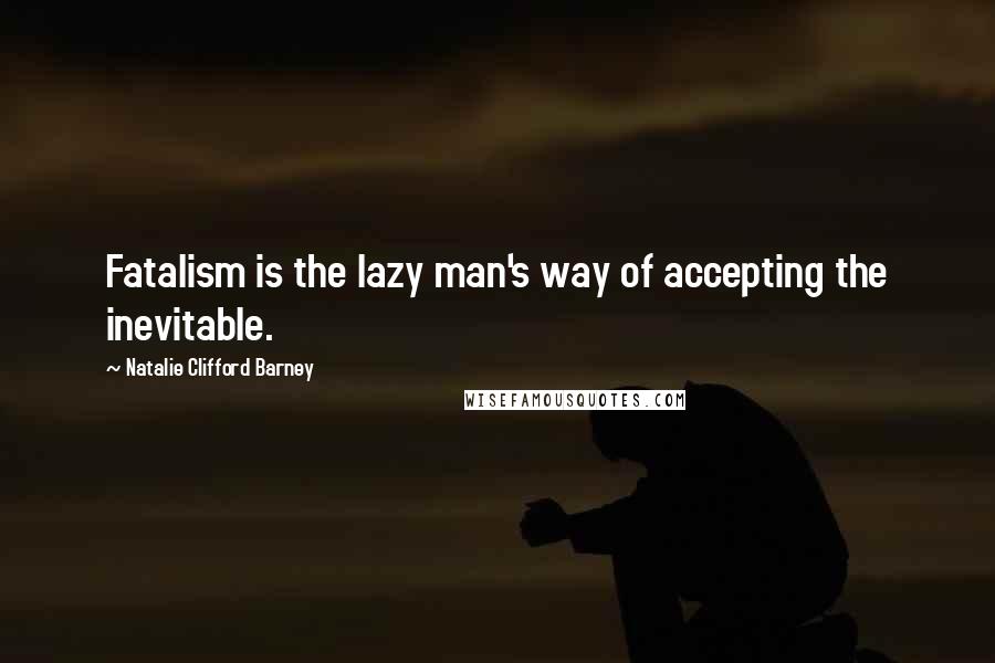 Natalie Clifford Barney Quotes: Fatalism is the lazy man's way of accepting the inevitable.