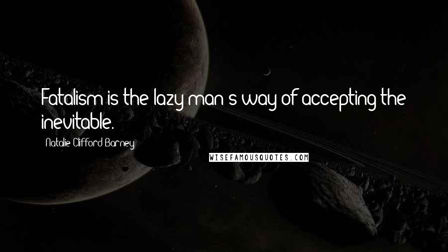 Natalie Clifford Barney Quotes: Fatalism is the lazy man's way of accepting the inevitable.