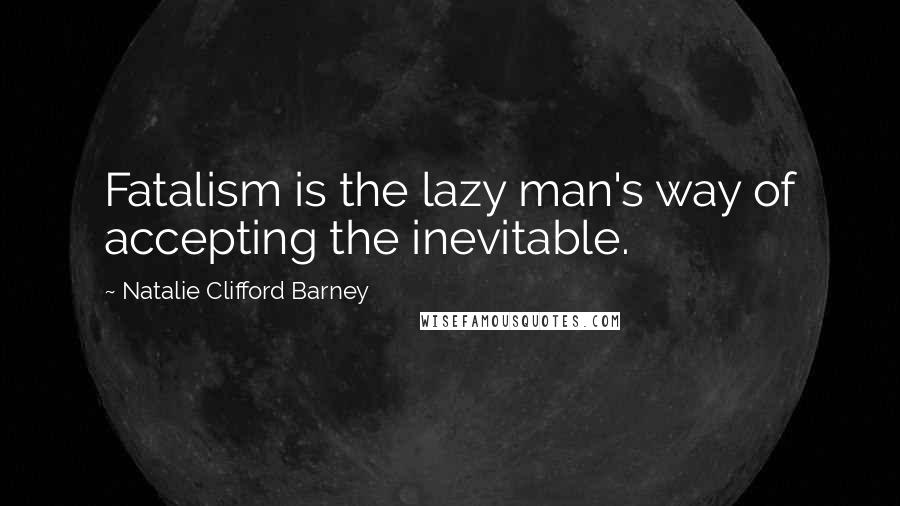 Natalie Clifford Barney Quotes: Fatalism is the lazy man's way of accepting the inevitable.