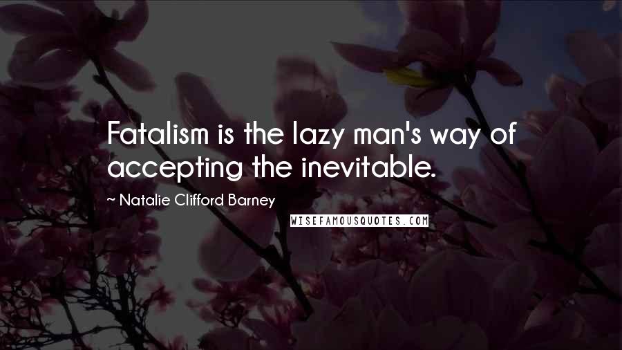 Natalie Clifford Barney Quotes: Fatalism is the lazy man's way of accepting the inevitable.