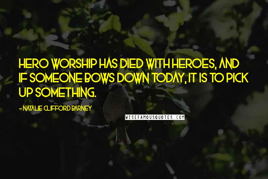 Natalie Clifford Barney Quotes: Hero worship has died with heroes, and if someone bows down today, it is to pick up something.