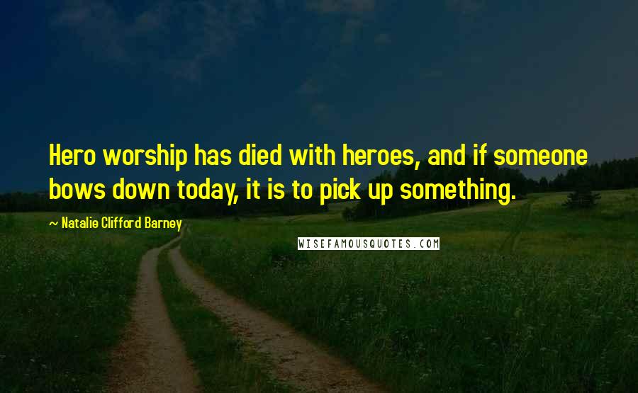 Natalie Clifford Barney Quotes: Hero worship has died with heroes, and if someone bows down today, it is to pick up something.