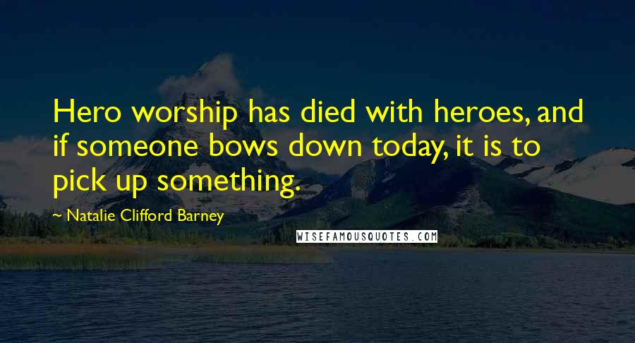 Natalie Clifford Barney Quotes: Hero worship has died with heroes, and if someone bows down today, it is to pick up something.