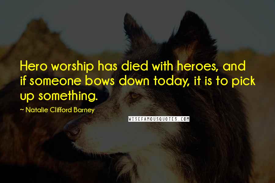 Natalie Clifford Barney Quotes: Hero worship has died with heroes, and if someone bows down today, it is to pick up something.