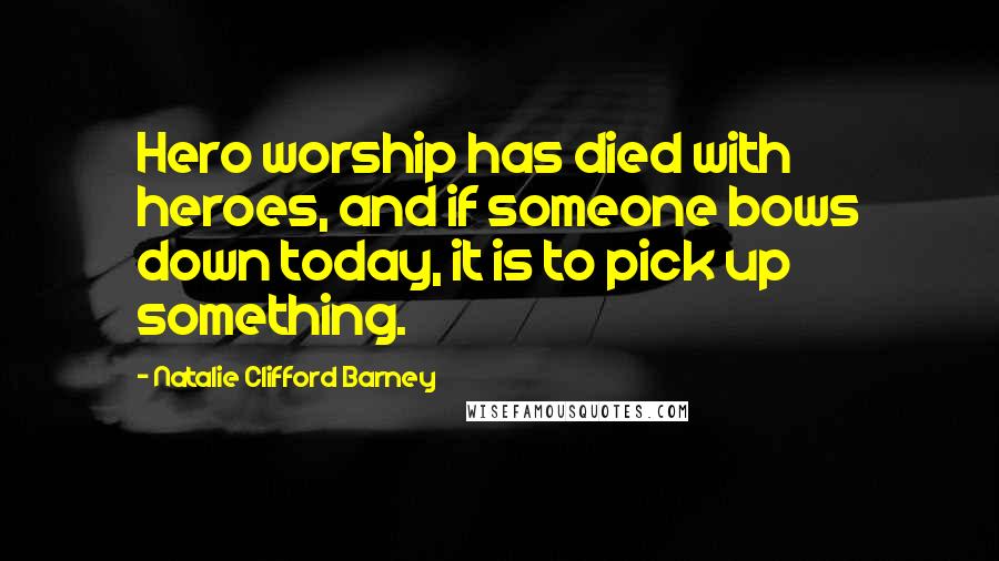 Natalie Clifford Barney Quotes: Hero worship has died with heroes, and if someone bows down today, it is to pick up something.